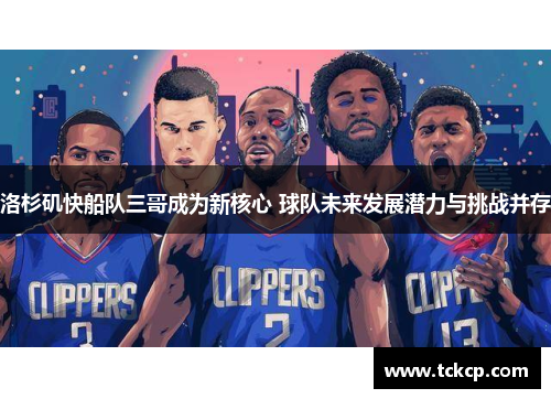 洛杉矶快船队三哥成为新核心 球队未来发展潜力与挑战并存