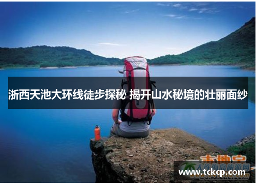 浙西天池大环线徒步探秘 揭开山水秘境的壮丽面纱